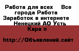 Работа для всех! - Все города Работа » Заработок в интернете   . Ненецкий АО,Усть-Кара п.